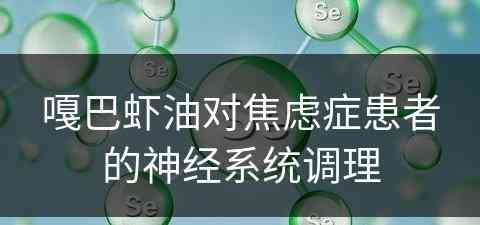 嘎巴虾油对焦虑症患者的神经系统调理